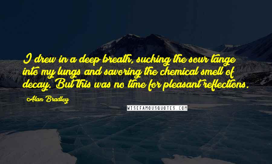 Alan Bradley Quotes: I drew in a deep breath, sucking the sour tange into my lungs and savoring the chemical smell of decay. But this was no time for pleasant reflections.