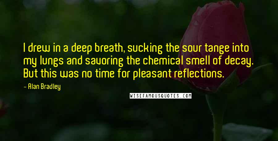 Alan Bradley Quotes: I drew in a deep breath, sucking the sour tange into my lungs and savoring the chemical smell of decay. But this was no time for pleasant reflections.