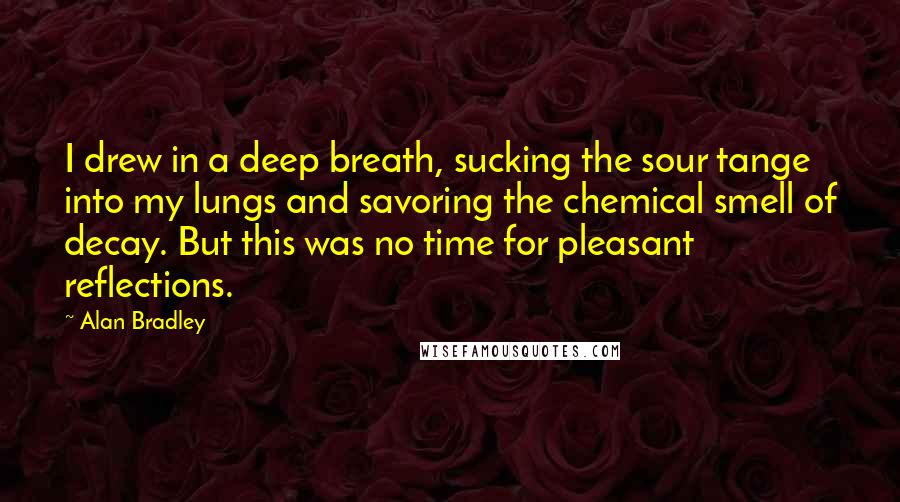 Alan Bradley Quotes: I drew in a deep breath, sucking the sour tange into my lungs and savoring the chemical smell of decay. But this was no time for pleasant reflections.