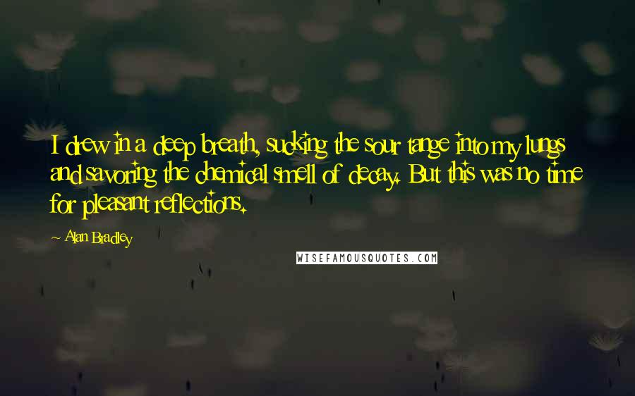 Alan Bradley Quotes: I drew in a deep breath, sucking the sour tange into my lungs and savoring the chemical smell of decay. But this was no time for pleasant reflections.