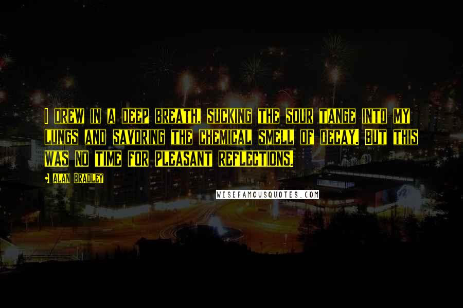 Alan Bradley Quotes: I drew in a deep breath, sucking the sour tange into my lungs and savoring the chemical smell of decay. But this was no time for pleasant reflections.