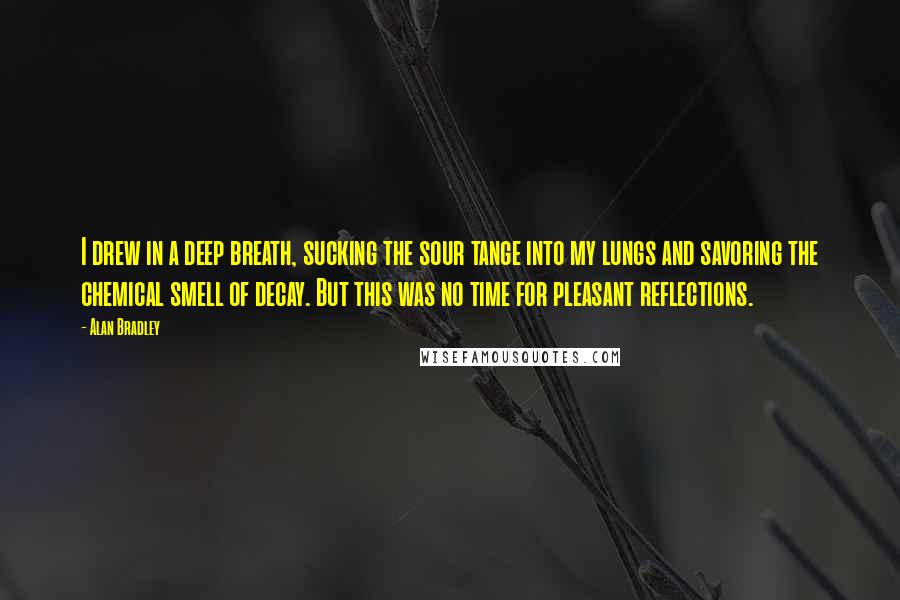 Alan Bradley Quotes: I drew in a deep breath, sucking the sour tange into my lungs and savoring the chemical smell of decay. But this was no time for pleasant reflections.