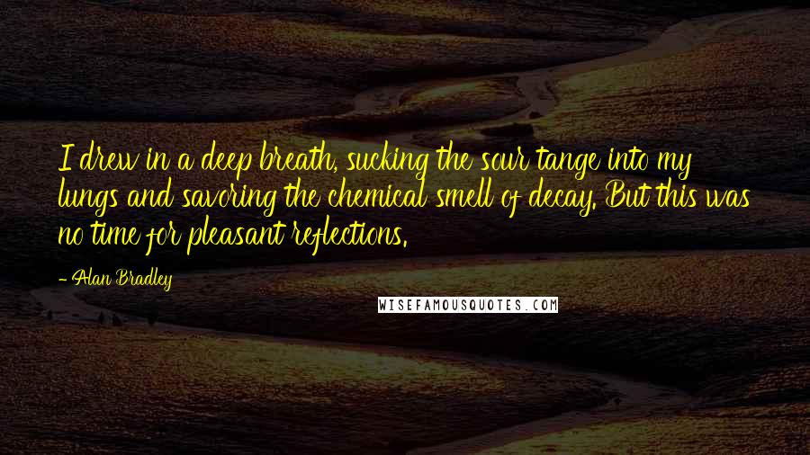 Alan Bradley Quotes: I drew in a deep breath, sucking the sour tange into my lungs and savoring the chemical smell of decay. But this was no time for pleasant reflections.