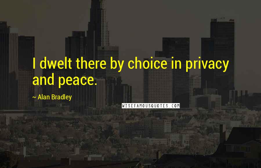 Alan Bradley Quotes: I dwelt there by choice in privacy and peace.