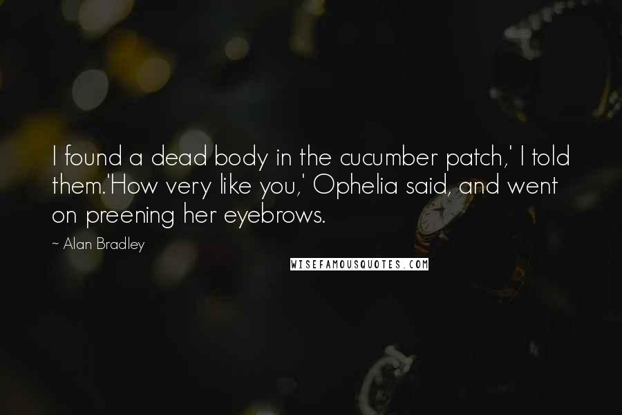 Alan Bradley Quotes: I found a dead body in the cucumber patch,' I told them.'How very like you,' Ophelia said, and went on preening her eyebrows.