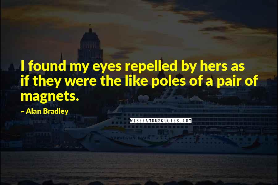 Alan Bradley Quotes: I found my eyes repelled by hers as if they were the like poles of a pair of magnets.