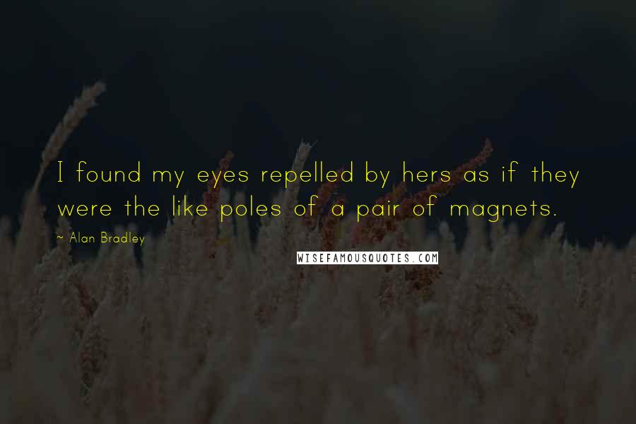 Alan Bradley Quotes: I found my eyes repelled by hers as if they were the like poles of a pair of magnets.