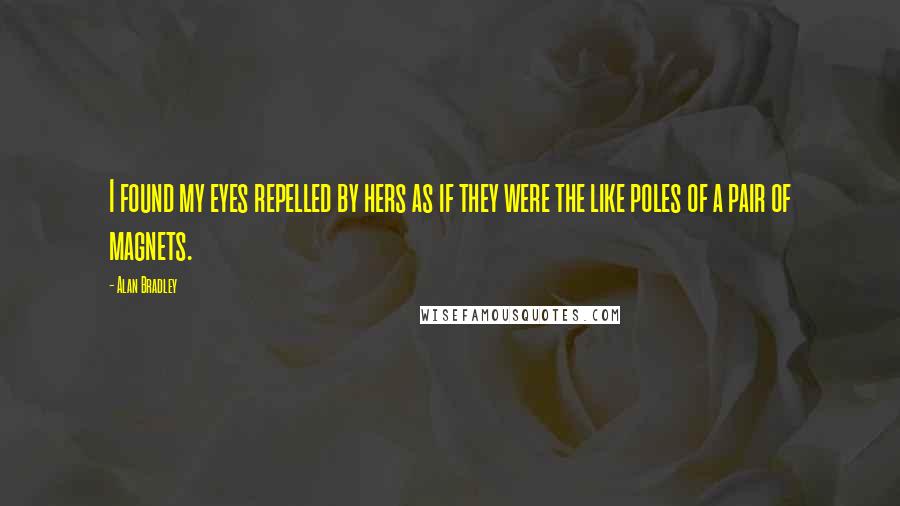 Alan Bradley Quotes: I found my eyes repelled by hers as if they were the like poles of a pair of magnets.