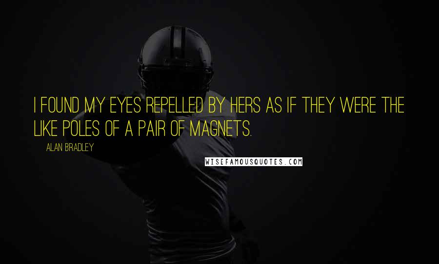 Alan Bradley Quotes: I found my eyes repelled by hers as if they were the like poles of a pair of magnets.