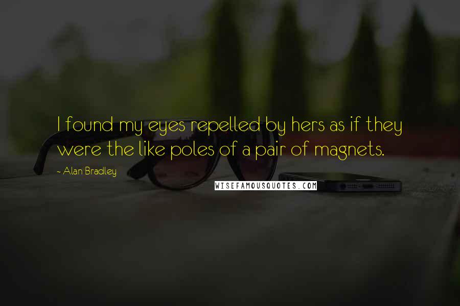 Alan Bradley Quotes: I found my eyes repelled by hers as if they were the like poles of a pair of magnets.