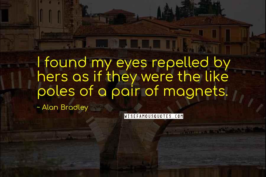 Alan Bradley Quotes: I found my eyes repelled by hers as if they were the like poles of a pair of magnets.