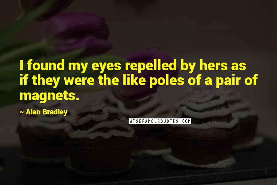 Alan Bradley Quotes: I found my eyes repelled by hers as if they were the like poles of a pair of magnets.