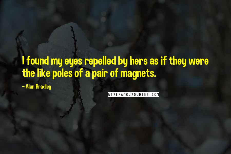 Alan Bradley Quotes: I found my eyes repelled by hers as if they were the like poles of a pair of magnets.