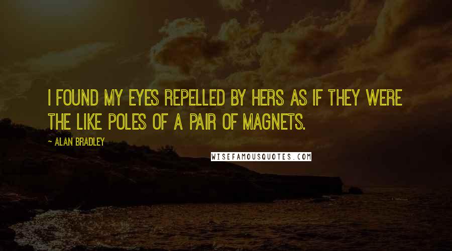 Alan Bradley Quotes: I found my eyes repelled by hers as if they were the like poles of a pair of magnets.