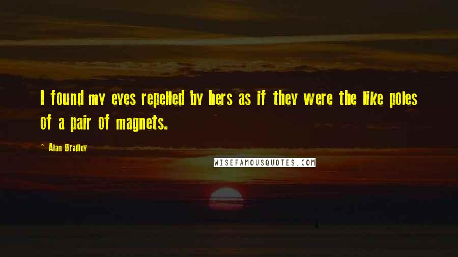 Alan Bradley Quotes: I found my eyes repelled by hers as if they were the like poles of a pair of magnets.