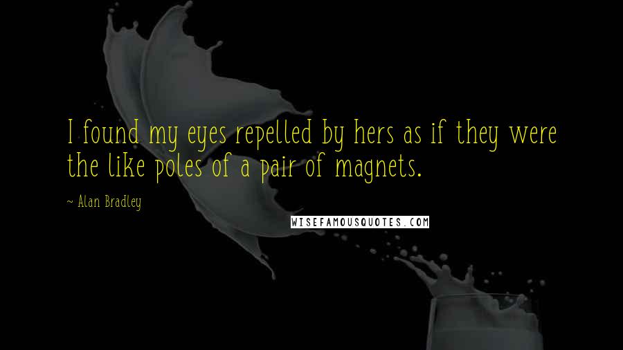 Alan Bradley Quotes: I found my eyes repelled by hers as if they were the like poles of a pair of magnets.
