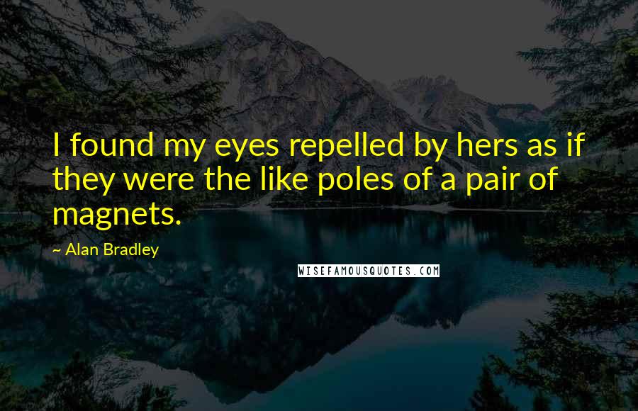 Alan Bradley Quotes: I found my eyes repelled by hers as if they were the like poles of a pair of magnets.