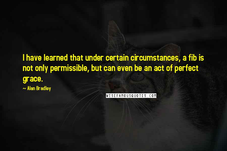 Alan Bradley Quotes: I have learned that under certain circumstances, a fib is not only permissible, but can even be an act of perfect grace.