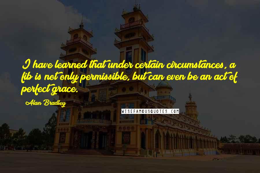 Alan Bradley Quotes: I have learned that under certain circumstances, a fib is not only permissible, but can even be an act of perfect grace.