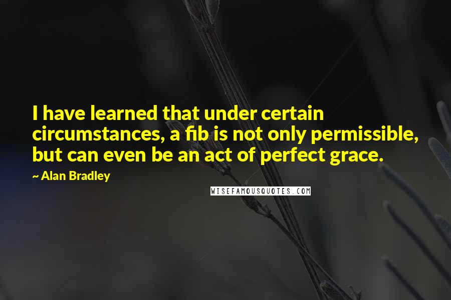 Alan Bradley Quotes: I have learned that under certain circumstances, a fib is not only permissible, but can even be an act of perfect grace.