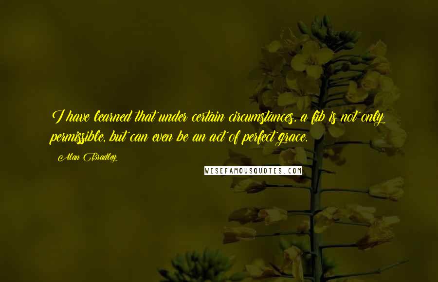 Alan Bradley Quotes: I have learned that under certain circumstances, a fib is not only permissible, but can even be an act of perfect grace.