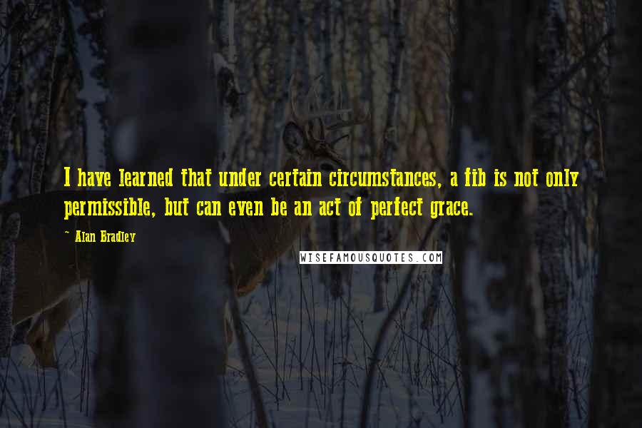 Alan Bradley Quotes: I have learned that under certain circumstances, a fib is not only permissible, but can even be an act of perfect grace.