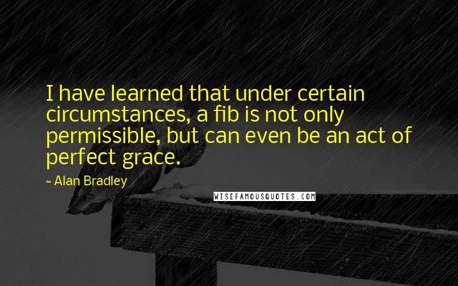 Alan Bradley Quotes: I have learned that under certain circumstances, a fib is not only permissible, but can even be an act of perfect grace.