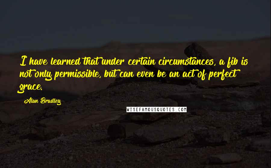 Alan Bradley Quotes: I have learned that under certain circumstances, a fib is not only permissible, but can even be an act of perfect grace.