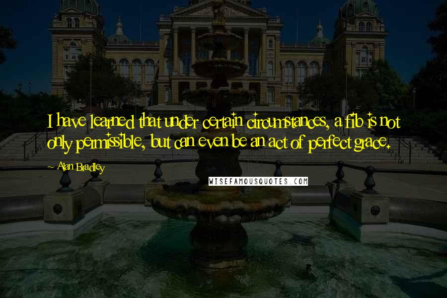 Alan Bradley Quotes: I have learned that under certain circumstances, a fib is not only permissible, but can even be an act of perfect grace.