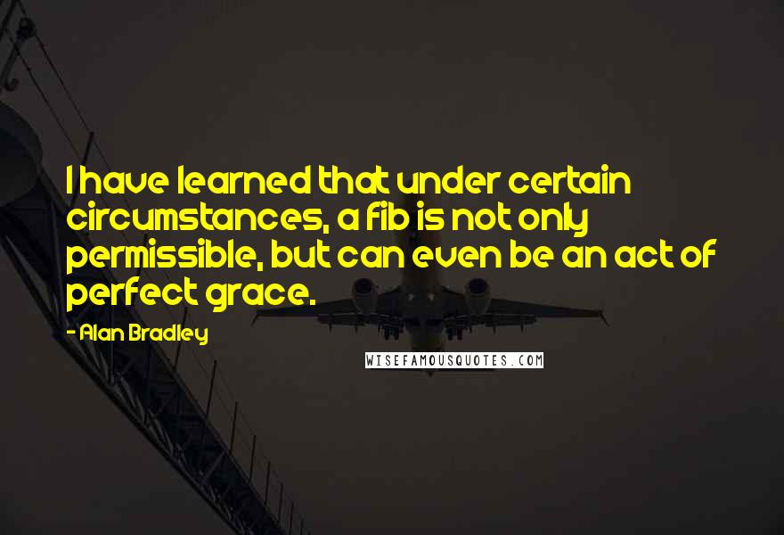 Alan Bradley Quotes: I have learned that under certain circumstances, a fib is not only permissible, but can even be an act of perfect grace.