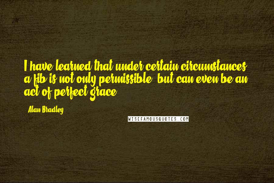 Alan Bradley Quotes: I have learned that under certain circumstances, a fib is not only permissible, but can even be an act of perfect grace.