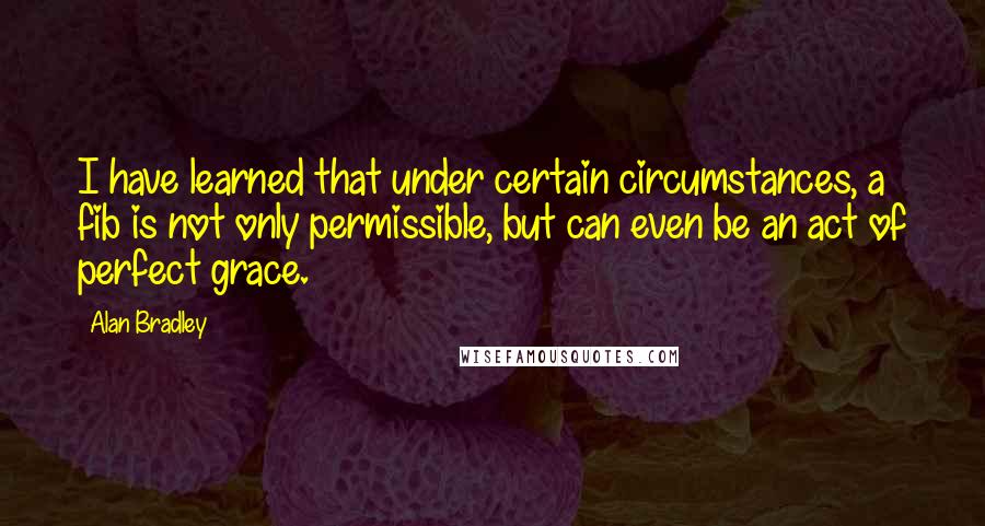 Alan Bradley Quotes: I have learned that under certain circumstances, a fib is not only permissible, but can even be an act of perfect grace.