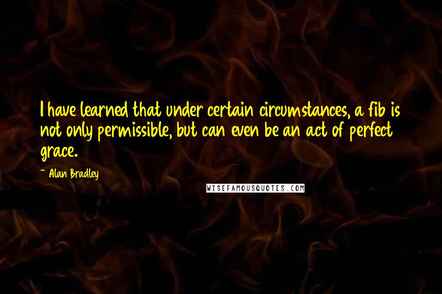 Alan Bradley Quotes: I have learned that under certain circumstances, a fib is not only permissible, but can even be an act of perfect grace.