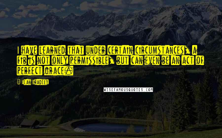 Alan Bradley Quotes: I have learned that under certain circumstances, a fib is not only permissible, but can even be an act of perfect grace.