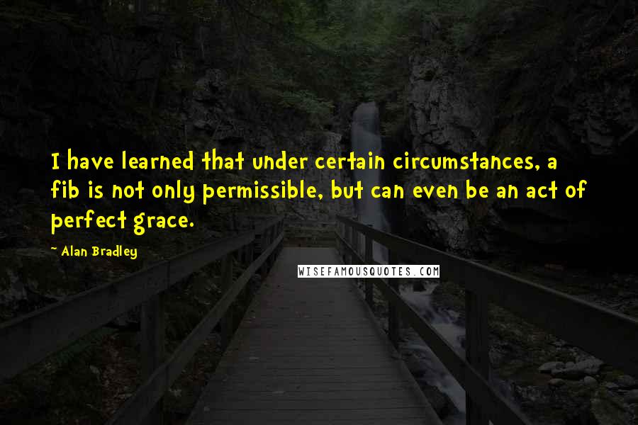 Alan Bradley Quotes: I have learned that under certain circumstances, a fib is not only permissible, but can even be an act of perfect grace.