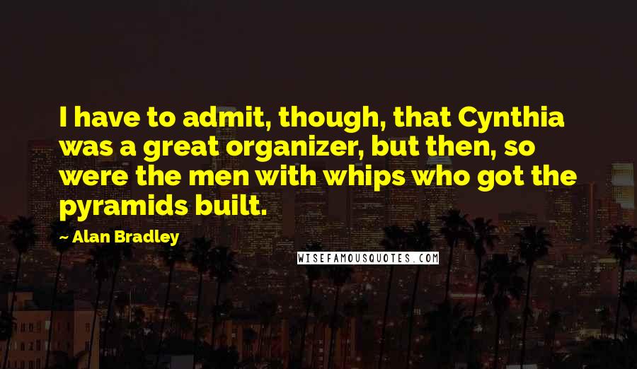 Alan Bradley Quotes: I have to admit, though, that Cynthia was a great organizer, but then, so were the men with whips who got the pyramids built.