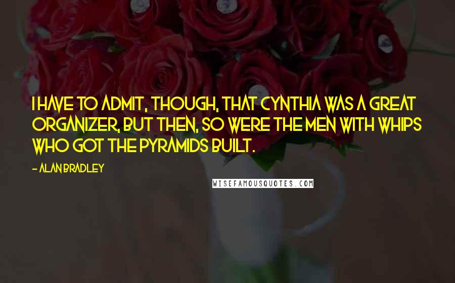 Alan Bradley Quotes: I have to admit, though, that Cynthia was a great organizer, but then, so were the men with whips who got the pyramids built.