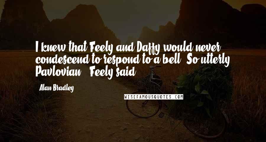 Alan Bradley Quotes: I knew that Feely and Daffy would never condescend to respond to a bell "So utterly Pavlovian," Feely said