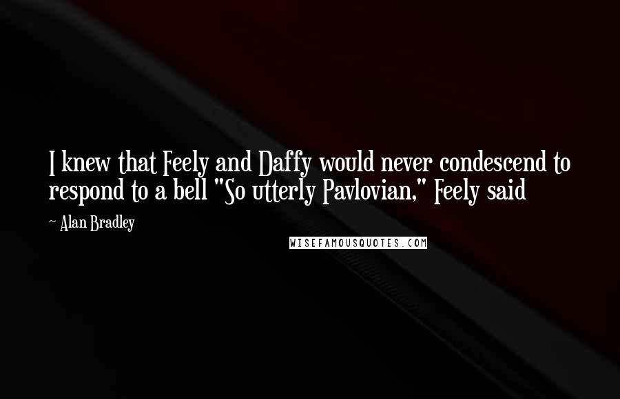 Alan Bradley Quotes: I knew that Feely and Daffy would never condescend to respond to a bell "So utterly Pavlovian," Feely said