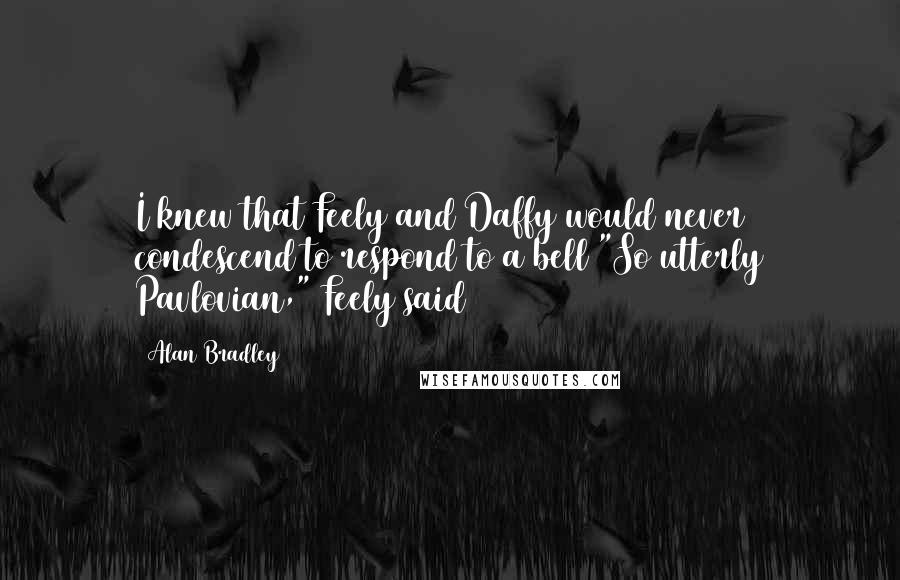 Alan Bradley Quotes: I knew that Feely and Daffy would never condescend to respond to a bell "So utterly Pavlovian," Feely said