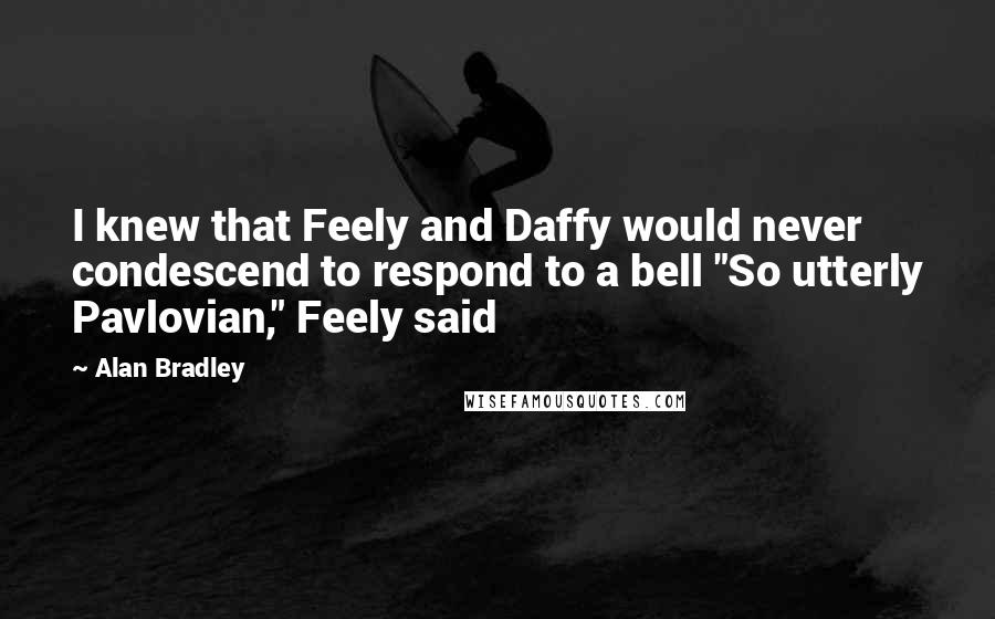 Alan Bradley Quotes: I knew that Feely and Daffy would never condescend to respond to a bell "So utterly Pavlovian," Feely said