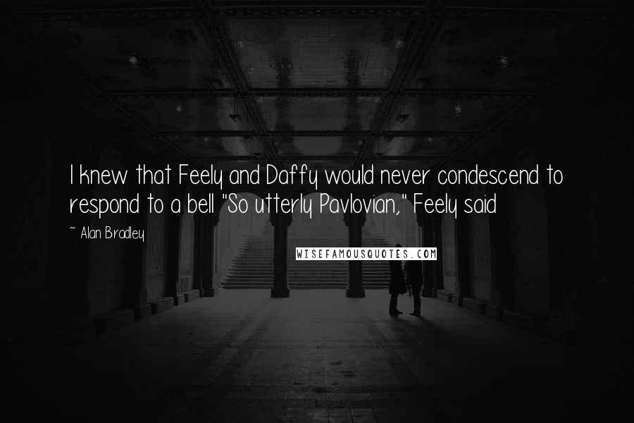 Alan Bradley Quotes: I knew that Feely and Daffy would never condescend to respond to a bell "So utterly Pavlovian," Feely said