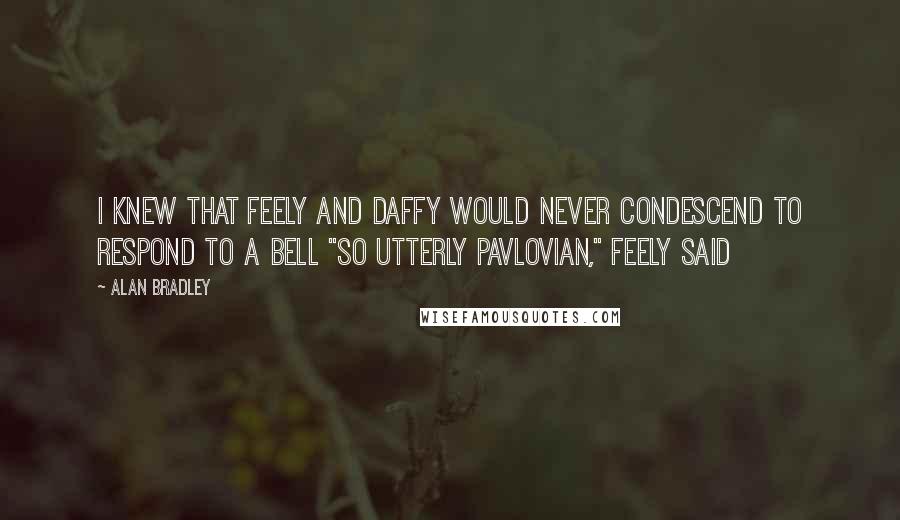 Alan Bradley Quotes: I knew that Feely and Daffy would never condescend to respond to a bell "So utterly Pavlovian," Feely said