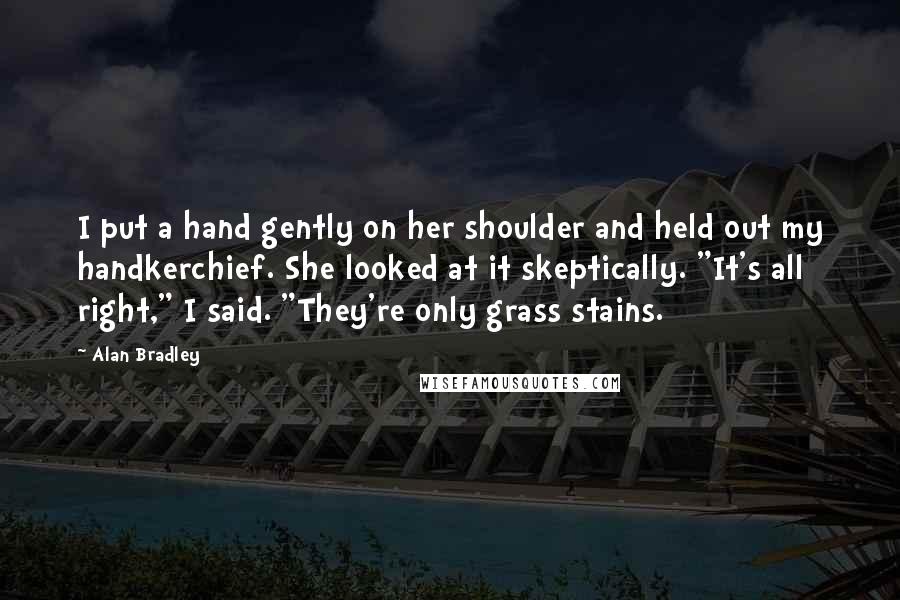 Alan Bradley Quotes: I put a hand gently on her shoulder and held out my handkerchief. She looked at it skeptically. "It's all right," I said. "They're only grass stains.