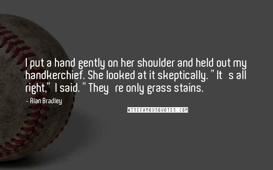 Alan Bradley Quotes: I put a hand gently on her shoulder and held out my handkerchief. She looked at it skeptically. "It's all right," I said. "They're only grass stains.