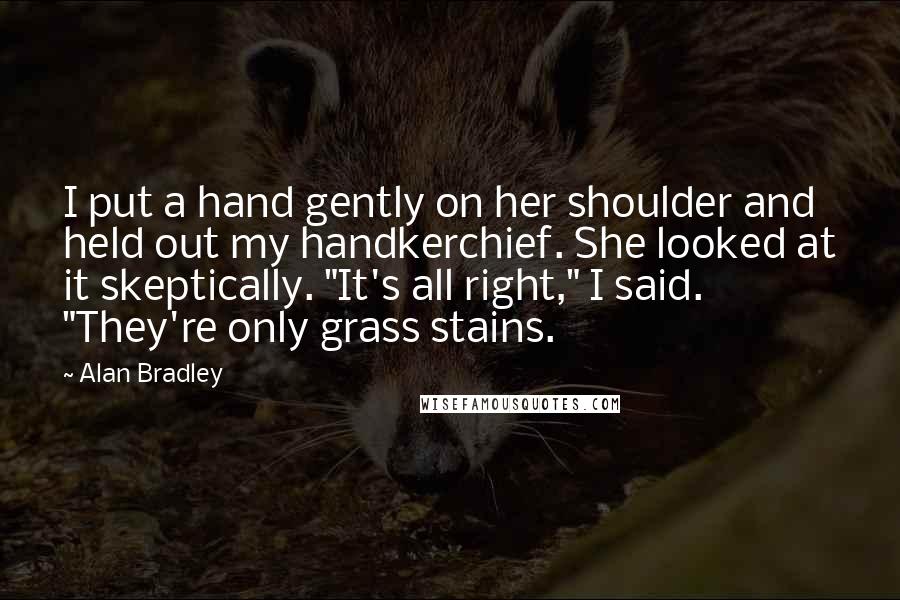 Alan Bradley Quotes: I put a hand gently on her shoulder and held out my handkerchief. She looked at it skeptically. "It's all right," I said. "They're only grass stains.