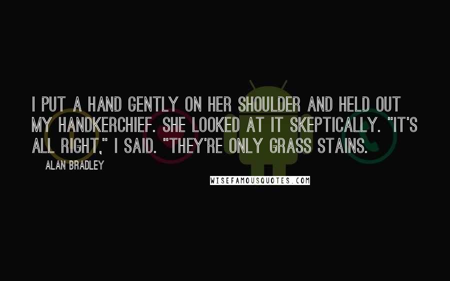 Alan Bradley Quotes: I put a hand gently on her shoulder and held out my handkerchief. She looked at it skeptically. "It's all right," I said. "They're only grass stains.