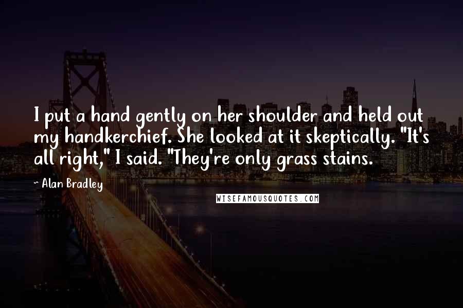 Alan Bradley Quotes: I put a hand gently on her shoulder and held out my handkerchief. She looked at it skeptically. "It's all right," I said. "They're only grass stains.