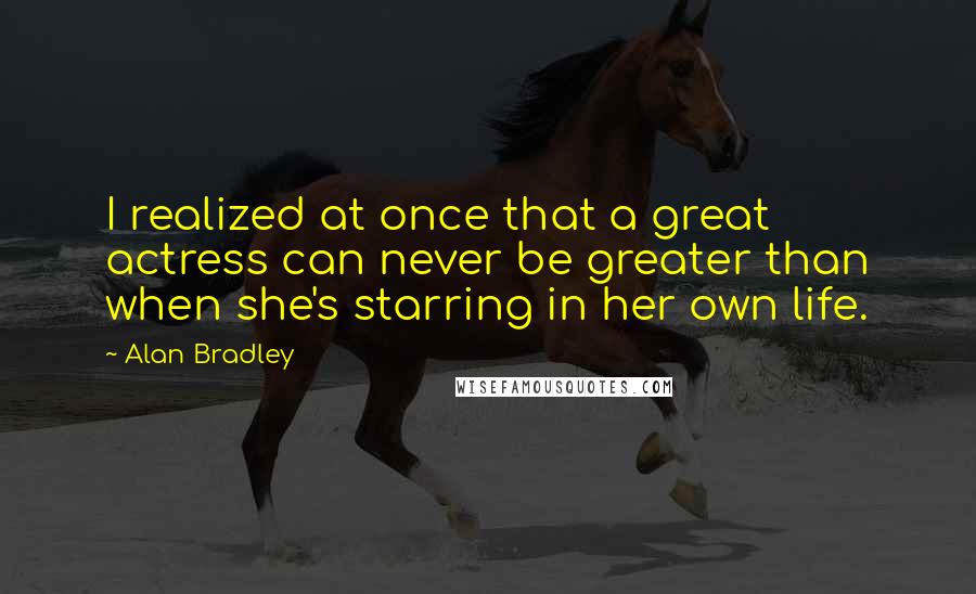 Alan Bradley Quotes: I realized at once that a great actress can never be greater than when she's starring in her own life.