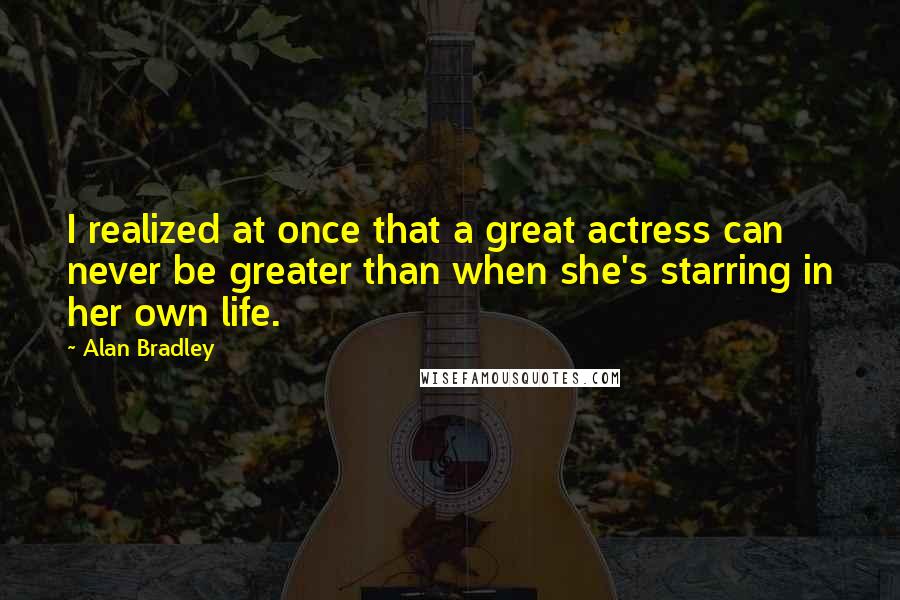 Alan Bradley Quotes: I realized at once that a great actress can never be greater than when she's starring in her own life.